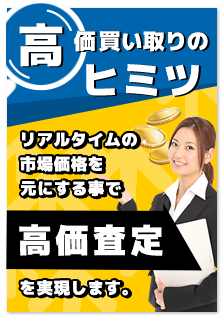 高価買取のヒミツ リアルタイムの市場価格を元にする事で高価査定を実現します。